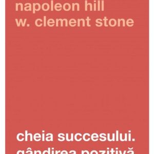 Cheia succesului. Gandirea pozitiva - Napoleon Hill , W. Clement Stone