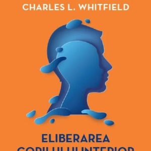 Eliberarea copilului interior. Cum sa identifici si sa vindeci traumele copilariei - Charles L. Whitfield