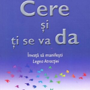 Cere si ti se va da. Invata sa manifesti legea atractiei - Esther Hicks , Jerry Hicks