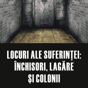 Locuri ale suferintei: inchisori, lagare si colonii
