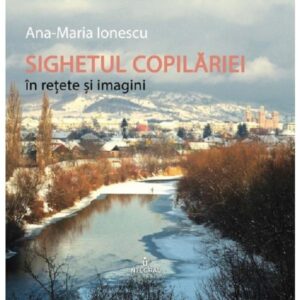 Sighetul copilariei in retete si imagini - Ana-Maria Ionescu