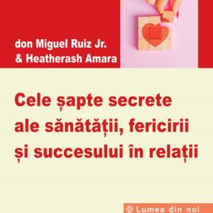 Cele sapte secrete ale sanatatii, fericirii si succesului in relatii - Don Miguel Ruiz Jr. , Heatherash Amara