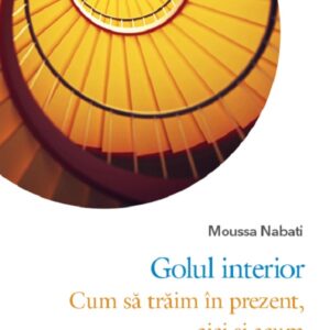 Golul interior. Cum sa traim in prezent, aici si acum - Moussa Nabati